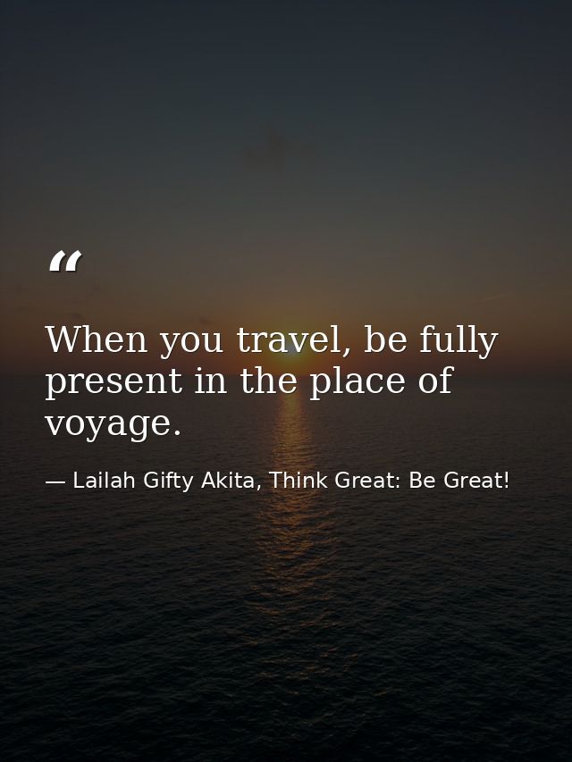 When you travel, be fully present in the place of voyage. — Lailah Gifty Akita, Think Great: Be Great!