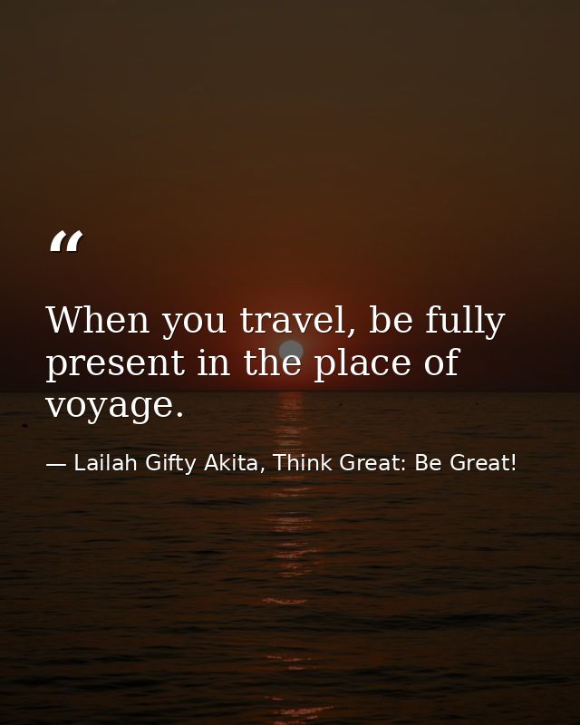 When you travel, be fully present in the place of voyage. — Lailah Gifty Akita, Think Great: Be Great!