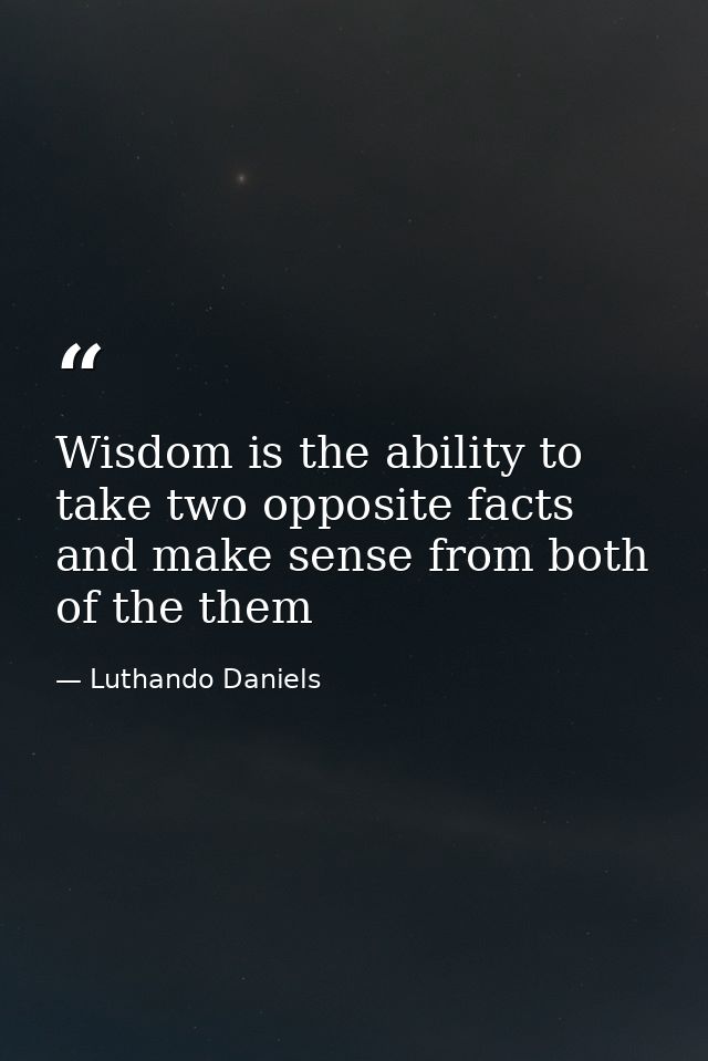 Wisdom is the ability to take two opposite facts and make sense from both of the them — Luthando Daniels