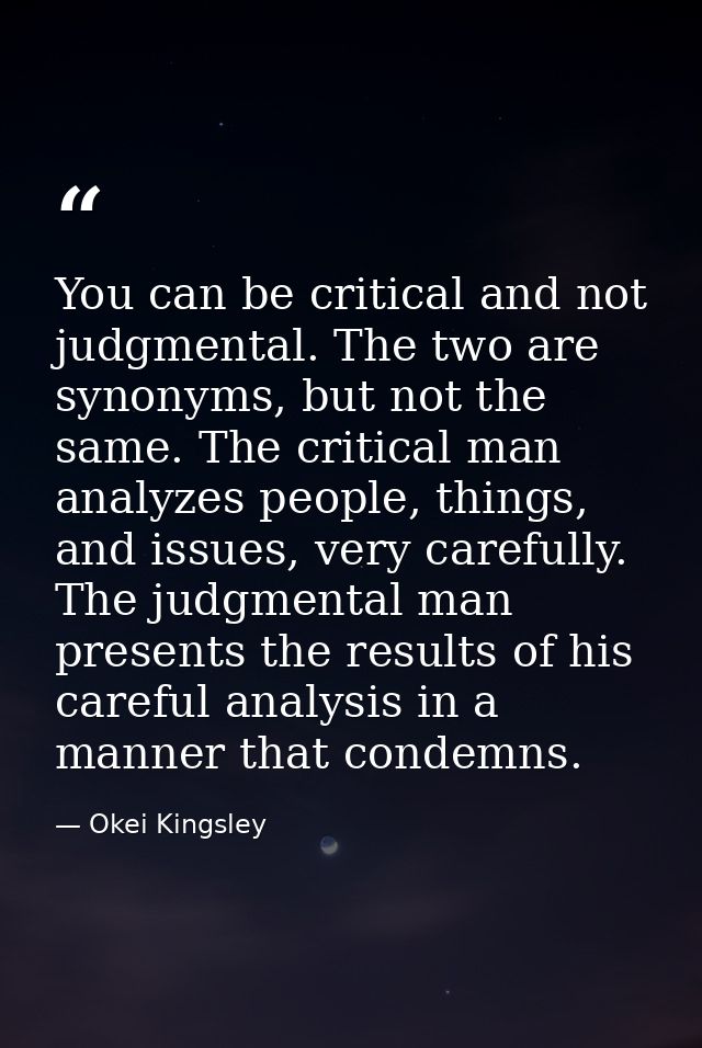 You can be critical and not judgmental. The two are synonyms, but not the same. The critical man analyzes people, things — Okei Kingsley