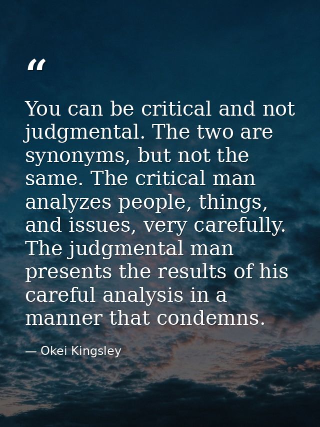 You can be critical and not judgmental. The two are synonyms, but not the same. The critical man analyzes people, things — Okei Kingsley
