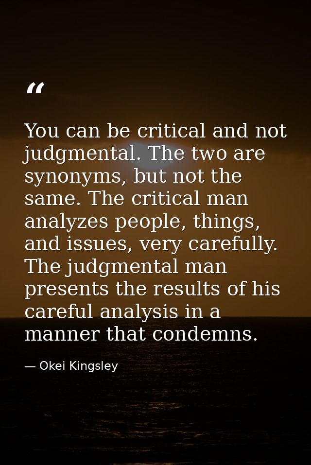 You can be critical and not judgmental. The two are synonyms, but not the same. The critical man analyzes people, things — Okei Kingsley