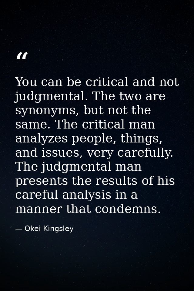You can be critical and not judgmental. The two are synonyms, but not the same. The critical man analyzes people, things — Okei Kingsley