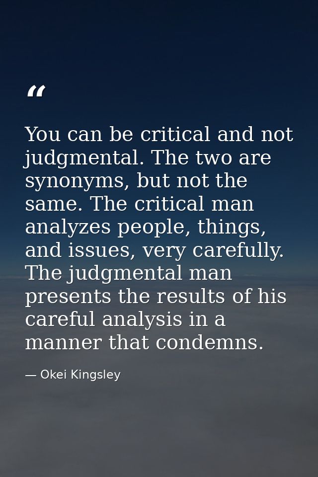 You can be critical and not judgmental. The two are synonyms, but not the same. The critical man analyzes people, things — Okei Kingsley