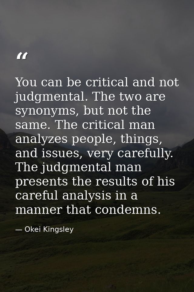 You can be critical and not judgmental. The two are synonyms, but not the same. The critical man analyzes people, things — Okei Kingsley