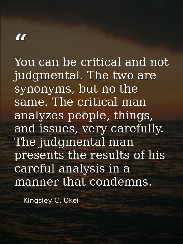 You can be critical and not judgmental. The two are synonyms, but no the same. The critical man analyzes people, things, — Kingsley C. Okei