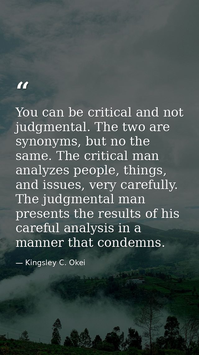 You can be critical and not judgmental. The two are synonyms, but no the same. The critical man analyzes people, things, — Kingsley C. Okei