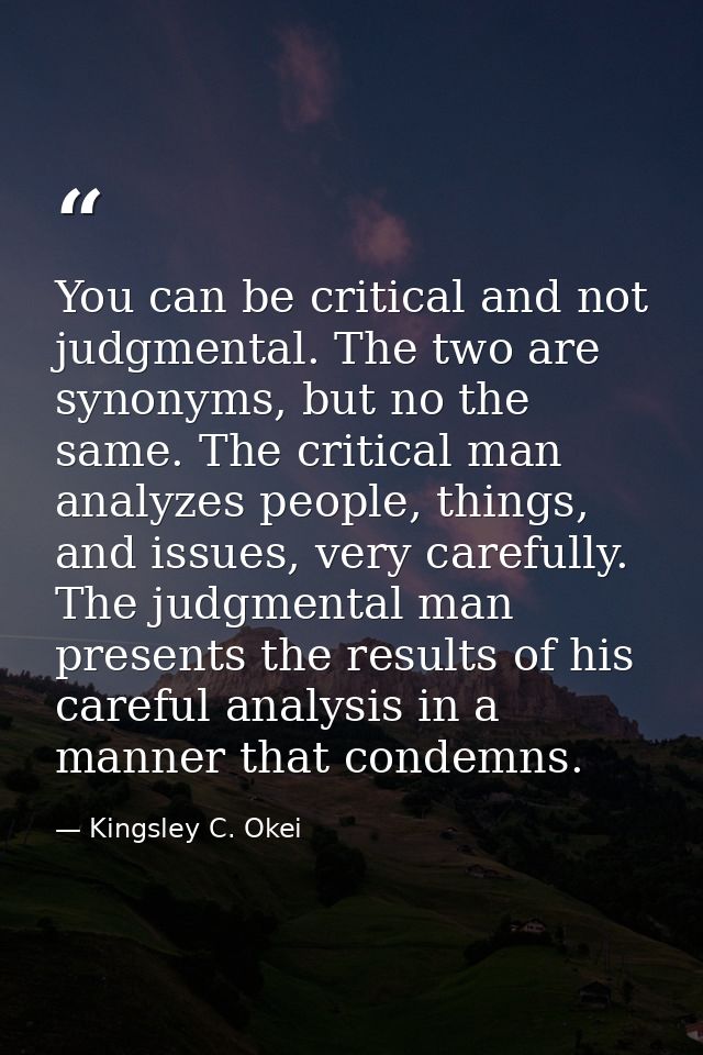 You can be critical and not judgmental. The two are synonyms, but no the same. The critical man analyzes people, things, — Kingsley C. Okei