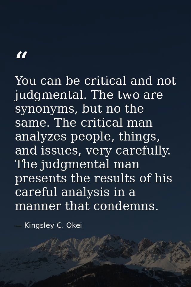 You can be critical and not judgmental. The two are synonyms, but no the same. The critical man analyzes people, things, — Kingsley C. Okei