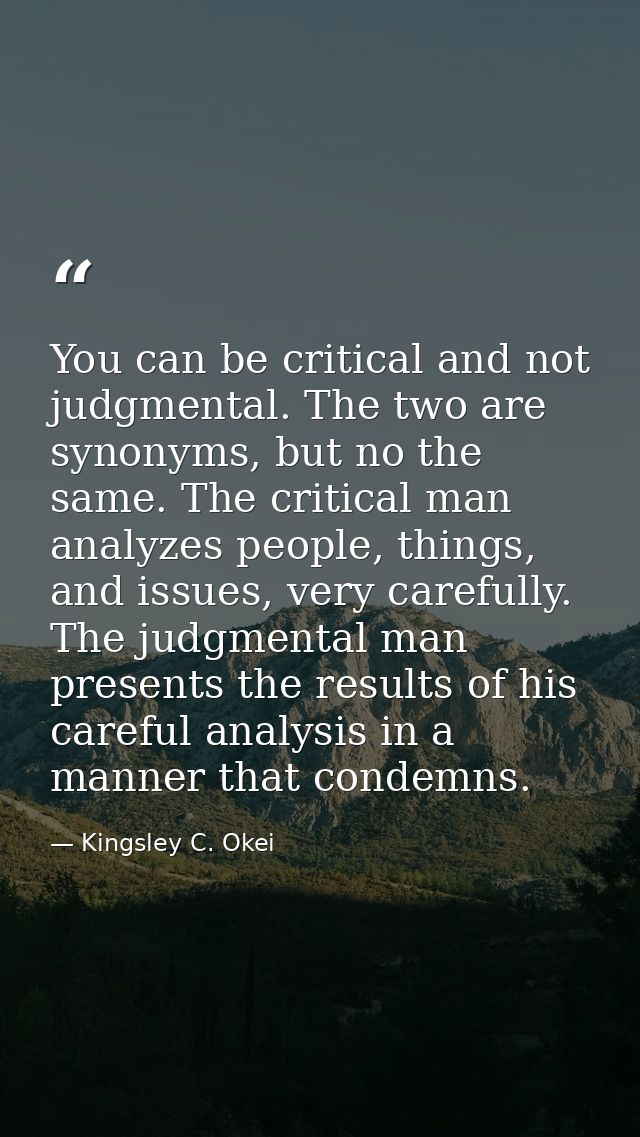You can be critical and not judgmental. The two are synonyms, but no the same. The critical man analyzes people, things, — Kingsley C. Okei