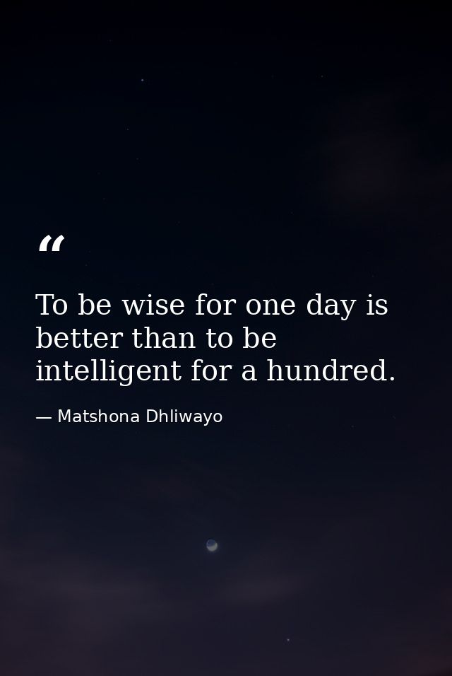 To be wise for one day is better than to be intelligent for a hundred. — Matshona Dhliwayo
