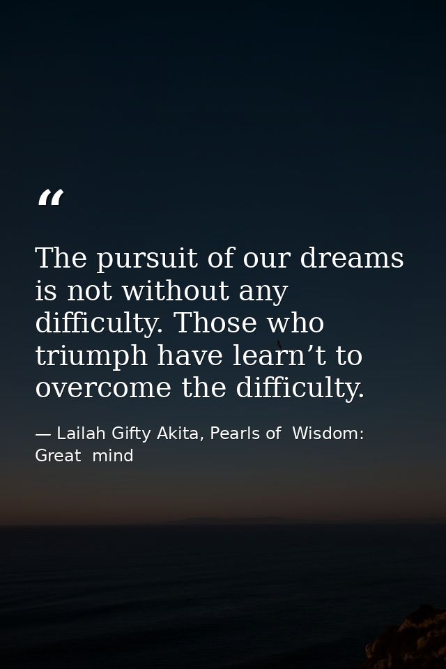 The pursuit of our dreams is not without any difficulty. Those who triumph have learn’t to overcome the difficulty. — Lailah Gifty Akita, Pearls of  Wisdom: Great  mind