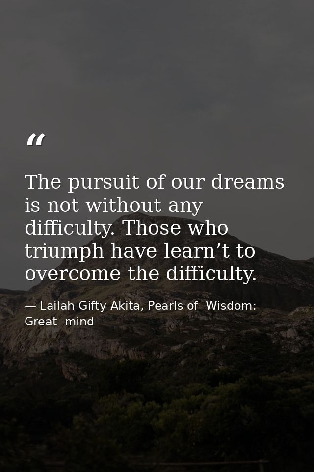 The pursuit of our dreams is not without any difficulty. Those who triumph have learn’t to overcome the difficulty. — Lailah Gifty Akita, Pearls of  Wisdom: Great  mind