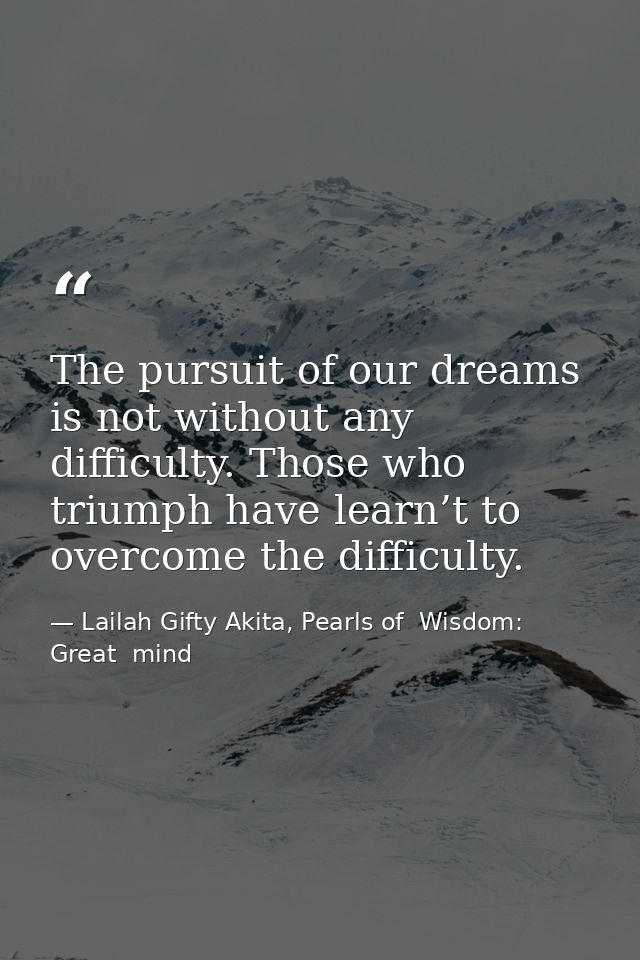 The pursuit of our dreams is not without any difficulty. Those who triumph have learn’t to overcome the difficulty. — Lailah Gifty Akita, Pearls of  Wisdom: Great  mind