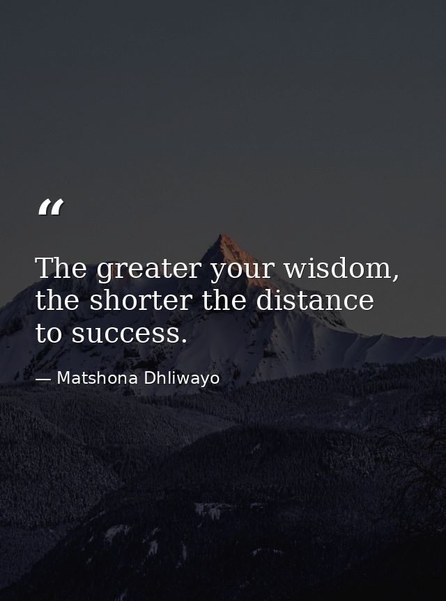 The greater your wisdom, the shorter the distance to success. — Matshona Dhliwayo