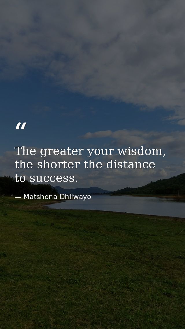 The greater your wisdom, the shorter the distance to success. — Matshona Dhliwayo