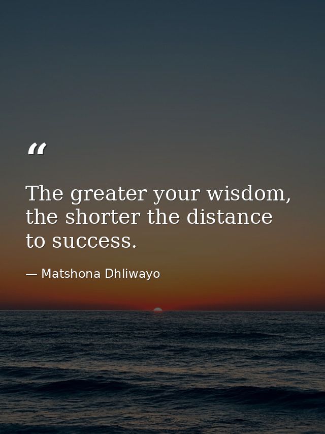 The greater your wisdom, the shorter the distance to success. — Matshona Dhliwayo