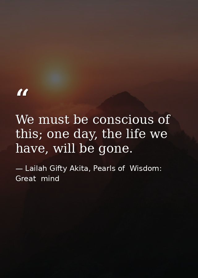 We must be conscious of this; one day, the life we have, will be gone. — Lailah Gifty Akita, Pearls of  Wisdom: Great  mind