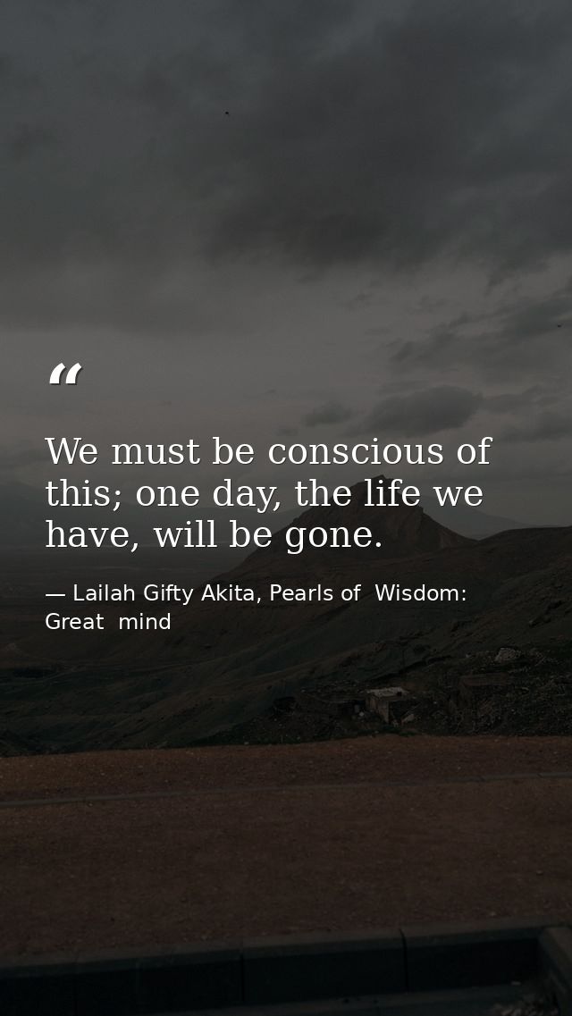 We must be conscious of this; one day, the life we have, will be gone. — Lailah Gifty Akita, Pearls of  Wisdom: Great  mind
