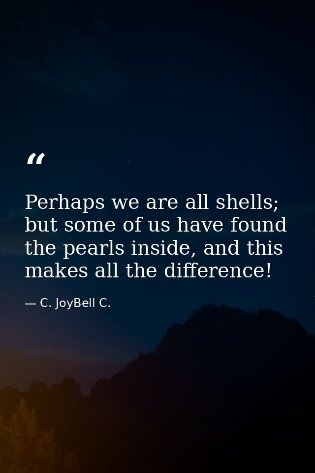 Perhaps we are all shells; but some of us have found the pearls inside, and this makes all the difference! — C. JoyBell C.