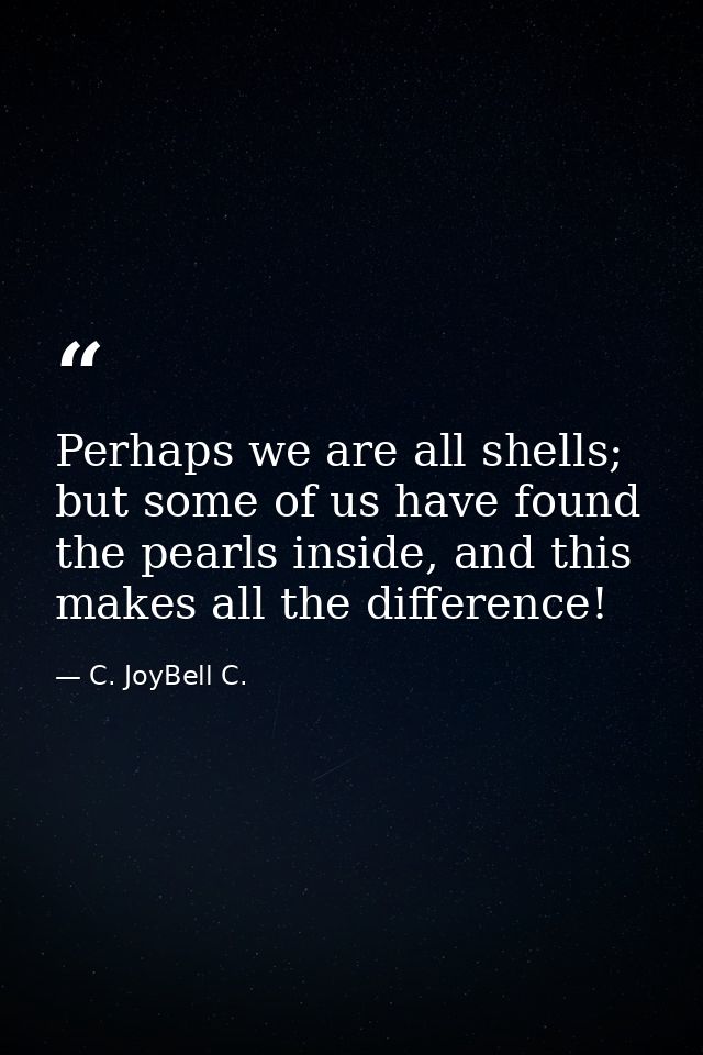 Perhaps we are all shells; but some of us have found the pearls inside, and this makes all the difference! — C. JoyBell C.