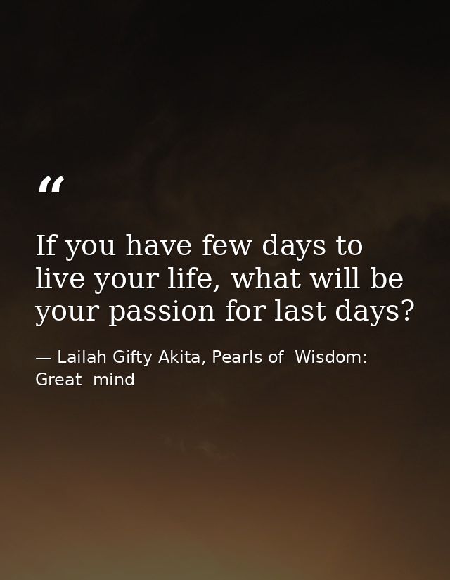 If you have few days to live your life, what will be your passion for last days? — Lailah Gifty Akita, Pearls of  Wisdom: Great  mind