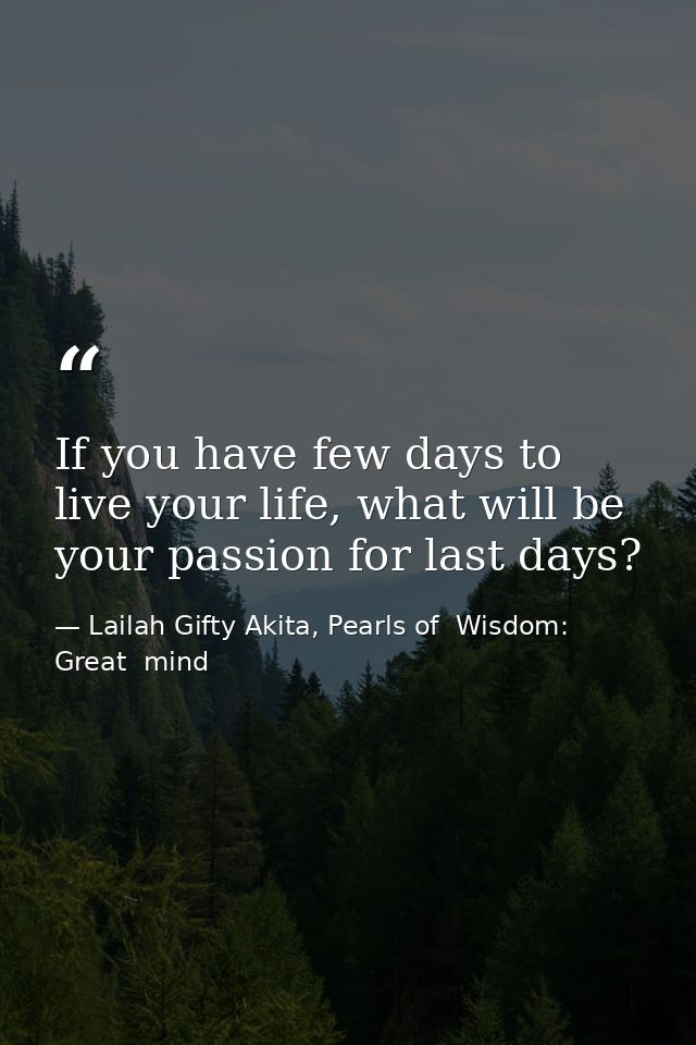 If you have few days to live your life, what will be your passion for last days? — Lailah Gifty Akita, Pearls of  Wisdom: Great  mind