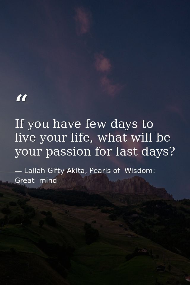 If you have few days to live your life, what will be your passion for last days? — Lailah Gifty Akita, Pearls of  Wisdom: Great  mind