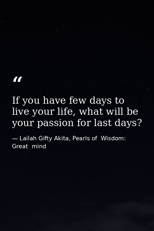 If you have few days to live your life, what will be your passion for last days? — Lailah Gifty Akita, Pearls of  Wisdom: Great  mind