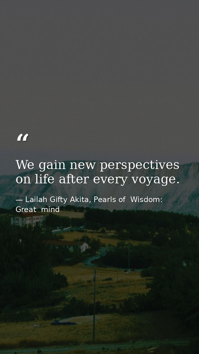 We gain new perspectives on life after every voyage. — Lailah Gifty Akita, Pearls of  Wisdom: Great  mind