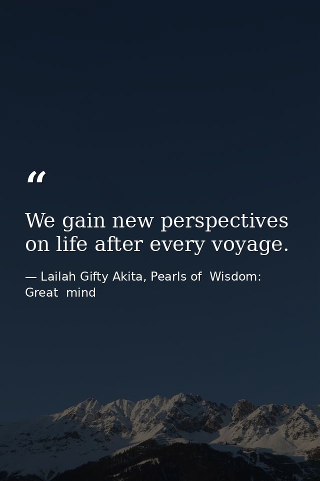We gain new perspectives on life after every voyage. — Lailah Gifty Akita, Pearls of  Wisdom: Great  mind