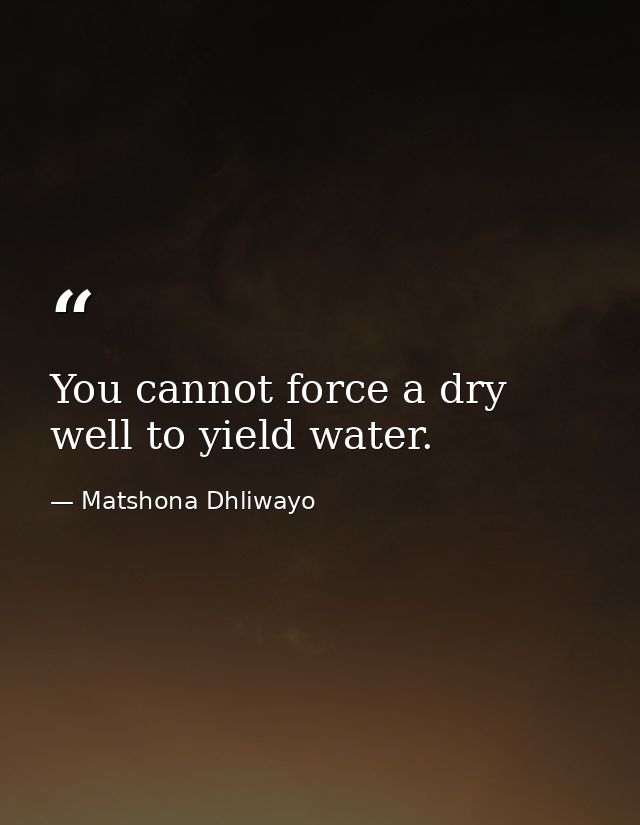 You cannot force a dry well to yield water. — Matshona Dhliwayo