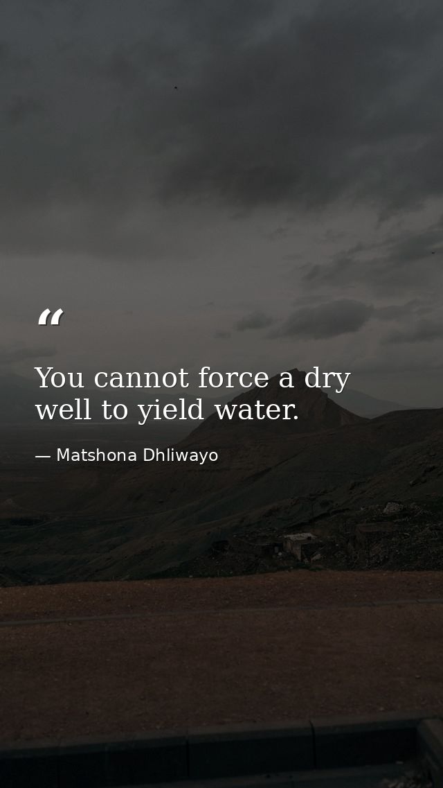 You cannot force a dry well to yield water. — Matshona Dhliwayo