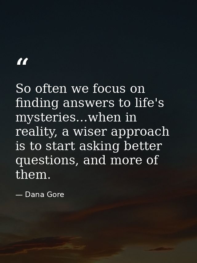 So often we focus on finding answers to life's mysteries...when in reality, a wiser approach is to start asking better q — Dana Gore
