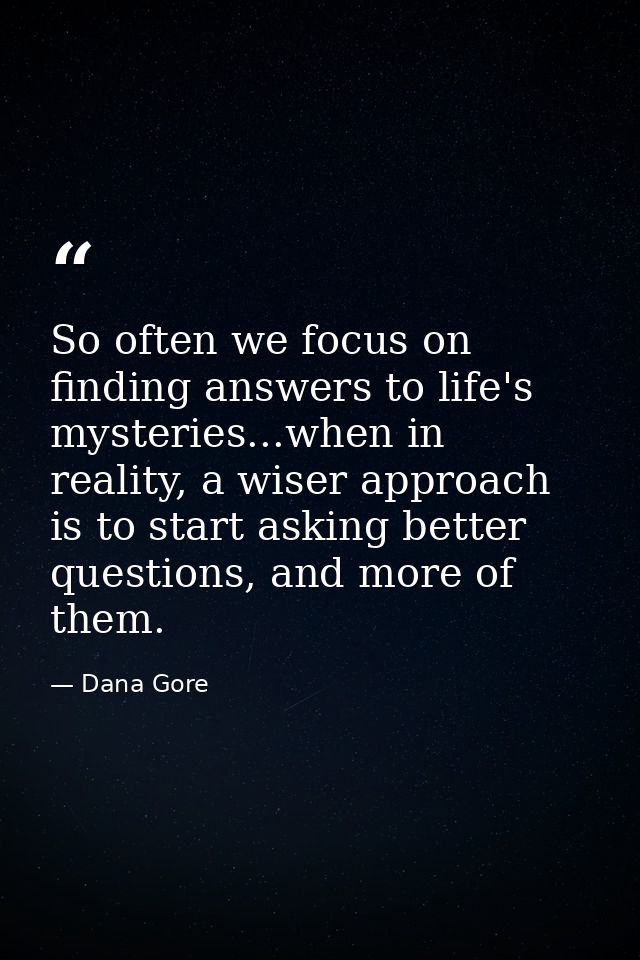 So often we focus on finding answers to life's mysteries...when in reality, a wiser approach is to start asking better q — Dana Gore