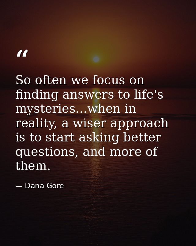So often we focus on finding answers to life's mysteries...when in reality, a wiser approach is to start asking better q — Dana Gore