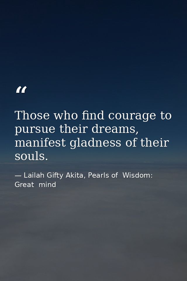 Those who find courage to pursue their dreams, manifest gladness of their souls. — Lailah Gifty Akita, Pearls of  Wisdom: Great  mind