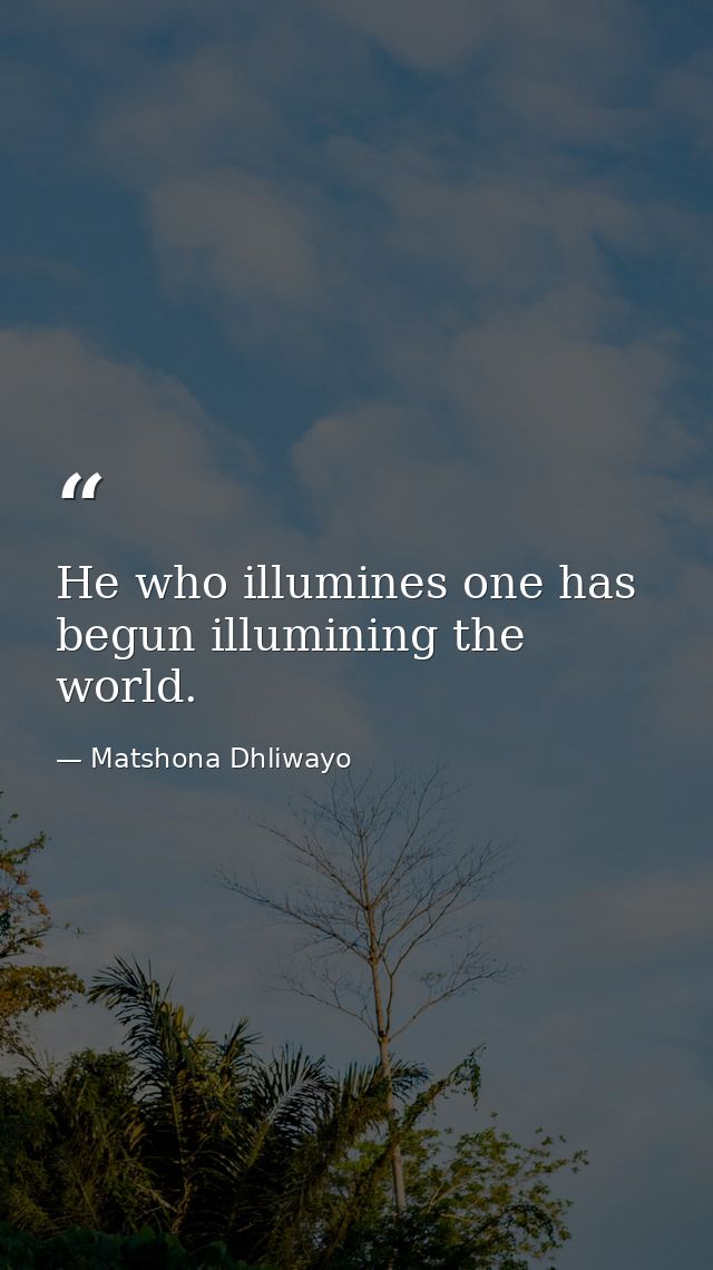 He who illumines one has begun illumining the world. — Matshona Dhliwayo