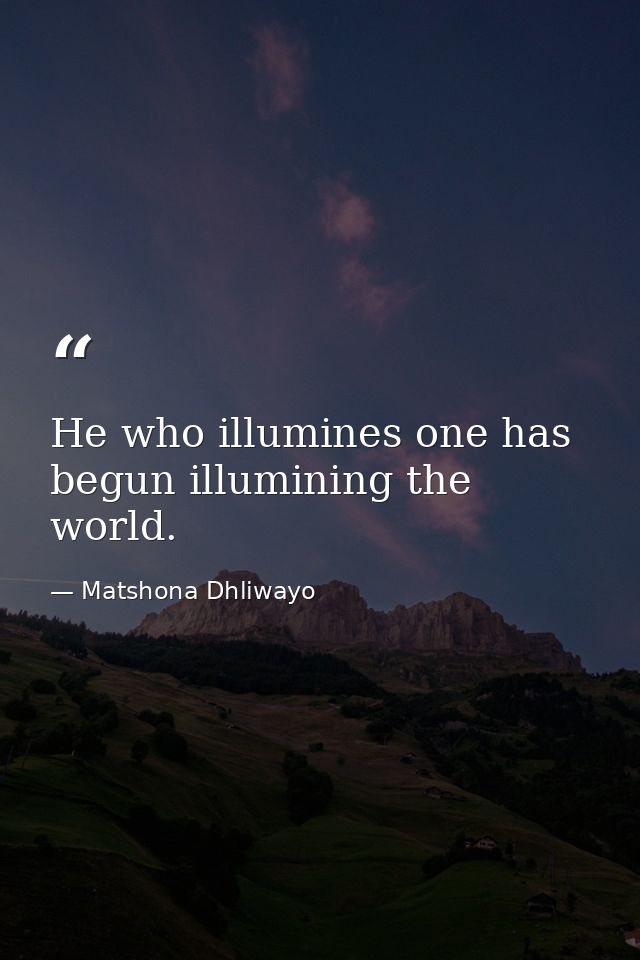 He who illumines one has begun illumining the world. — Matshona Dhliwayo