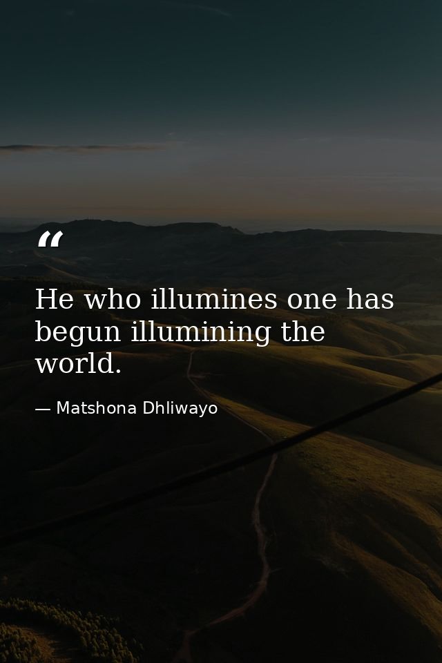 He who illumines one has begun illumining the world. — Matshona Dhliwayo