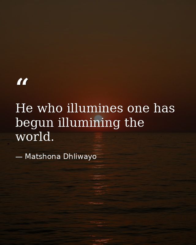 He who illumines one has begun illumining the world. — Matshona Dhliwayo