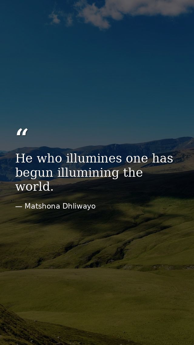He who illumines one has begun illumining the world. — Matshona Dhliwayo