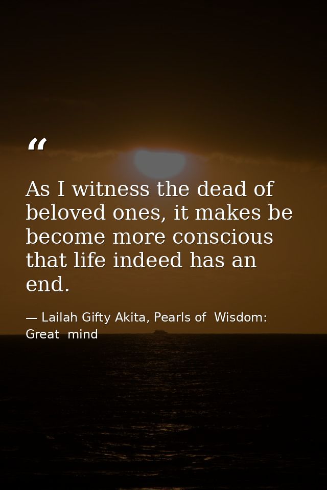 As I witness the dead of beloved ones, it makes be become more conscious that life indeed has an end. — Lailah Gifty Akita, Pearls of  Wisdom: Great  mind