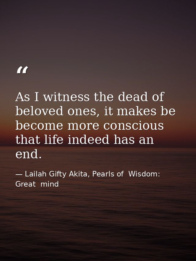 As I witness the dead of beloved ones, it makes be become more conscious that life indeed has an end. — Lailah Gifty Akita, Pearls of  Wisdom: Great  mind
