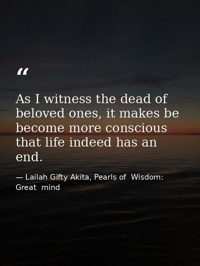 As I witness the dead of beloved ones, it makes be become more conscious that life indeed has an end. — Lailah Gifty Akita, Pearls of  Wisdom: Great  mind