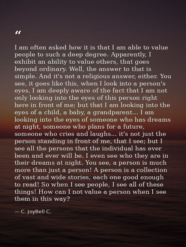 I am often asked how it is that I am able to value people to such a deep degree. Apparently, I exhibit an ability to val — C. JoyBell C.