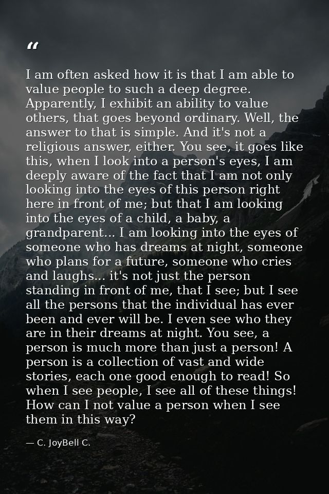 I am often asked how it is that I am able to value people to such a deep degree. Apparently, I exhibit an ability to val — C. JoyBell C.