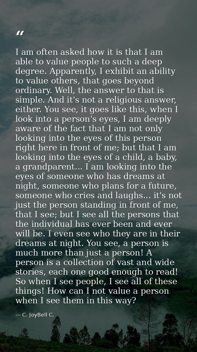 I am often asked how it is that I am able to value people to such a deep degree. Apparently, I exhibit an ability to val — C. JoyBell C.