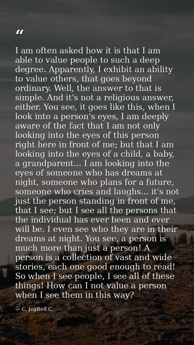 I am often asked how it is that I am able to value people to such a deep degree. Apparently, I exhibit an ability to val — C. JoyBell C.