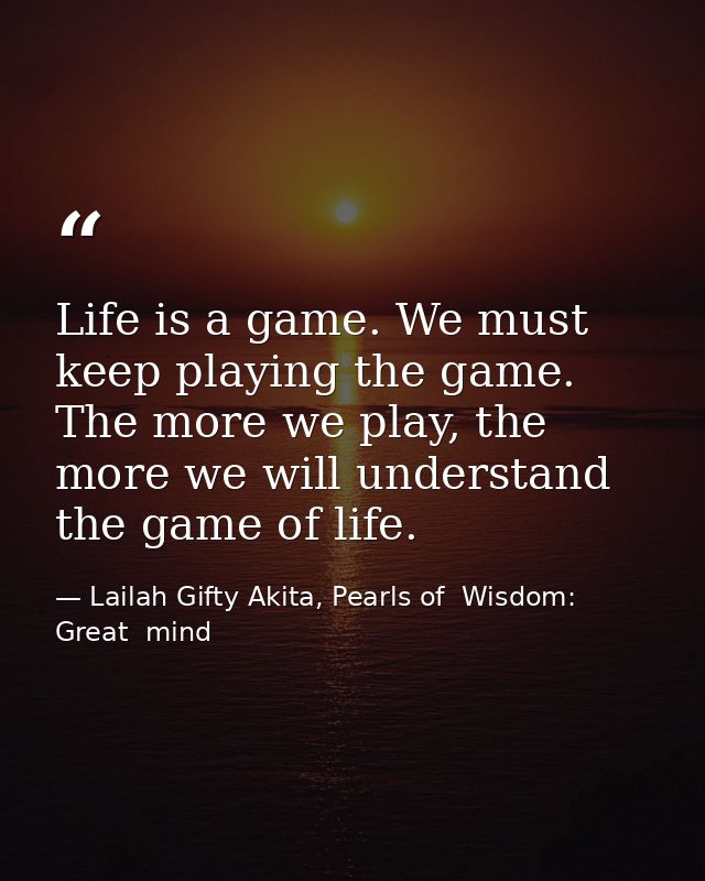 Life is a game. We must keep playing the game. The more we play, the more we will understand the game of life. — Lailah Gifty Akita, Pearls of  Wisdom: Great  mind